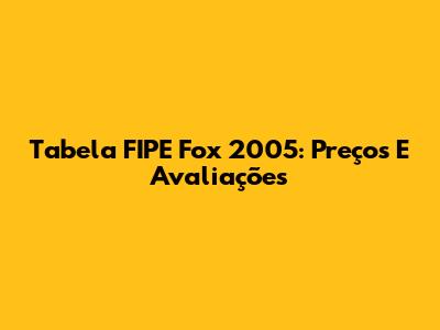 Tabela FIPE Fox 2005: Preços E Avaliações