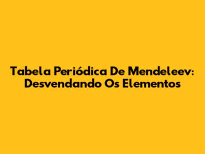 Tabela Periódica De Mendeleev: Desvendando Os Elementos