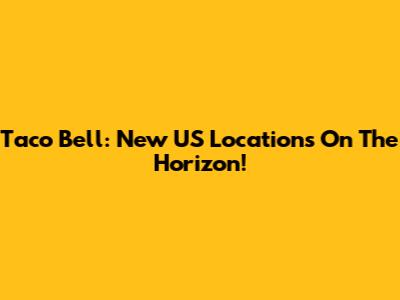 Taco Bell: New US Locations On The Horizon!