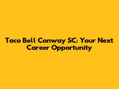 Taco Bell Conway SC: Your Next Career Opportunity