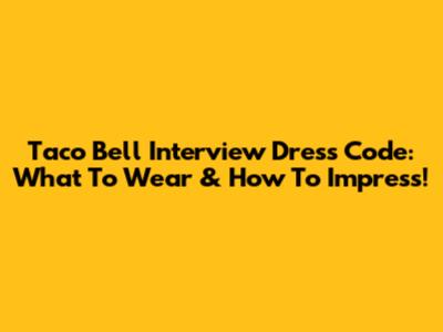 Taco Bell Interview Dress Code: What To Wear & How To Impress!