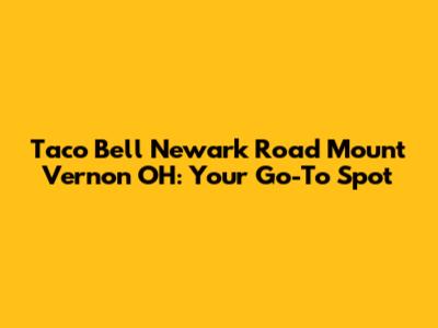 Taco Bell Newark Road Mount Vernon OH: Your Go-To Spot