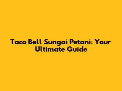 Taco Bell Sungai Petani: Your Ultimate Guide