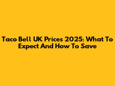 Taco Bell UK Prices 2025: What To Expect And How To Save