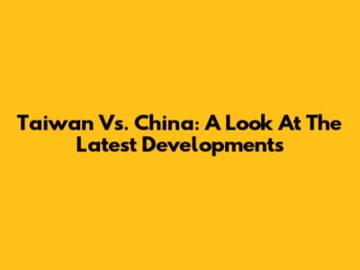 Taiwan Vs. China: A Look At The Latest Developments