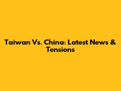 Taiwan Vs. China: Latest News & Tensions