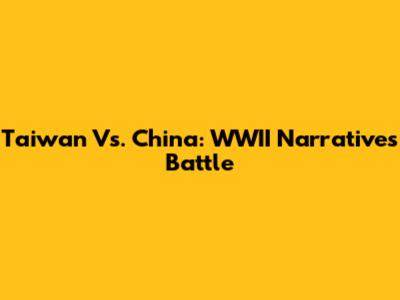 Taiwan Vs. China: WWII Narratives Battle