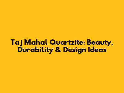 Taj Mahal Quartzite: Beauty, Durability & Design Ideas