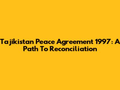 Tajikistan Peace Agreement 1997: A Path To Reconciliation