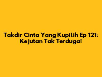 Takdir Cinta Yang Kupilih Ep 121: Kejutan Tak Terduga!