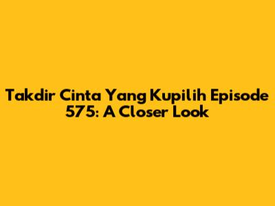 Takdir Cinta Yang Kupilih Episode 575: A Closer Look
