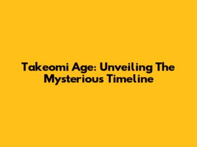 Takeomi Age: Unveiling The Mysterious Timeline