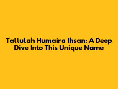 Tallulah Humaira Ihsan: A Deep Dive Into This Unique Name