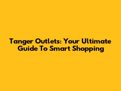 Tanger Outlets: Your Ultimate Guide To Smart Shopping