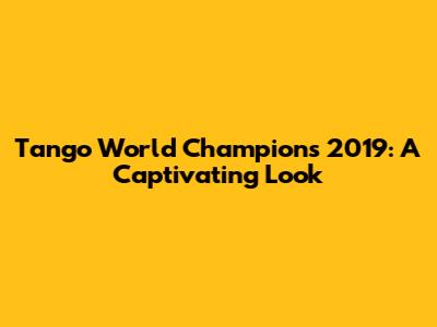 Tango World Champions 2019: A Captivating Look