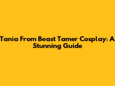 Tania From Beast Tamer Cosplay: A Stunning Guide