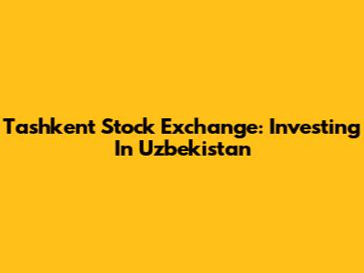 Tashkent Stock Exchange: Investing In Uzbekistan