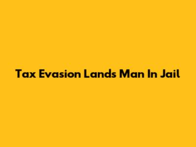 Tax Evasion Lands Man In Jail