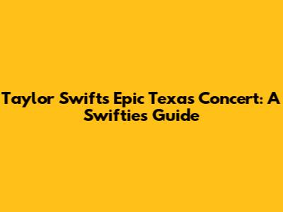 Taylor Swift's Epic Texas Concert: A Swiftie's Guide