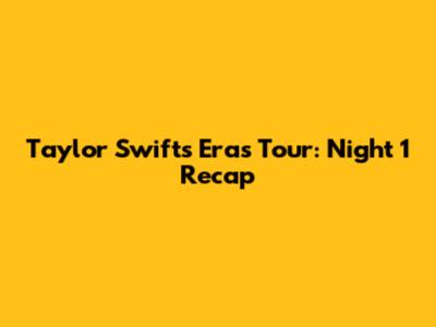 Taylor Swift's Eras Tour: Night 1 Recap