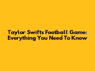 Taylor Swift's Football Game: Everything You Need To Know
