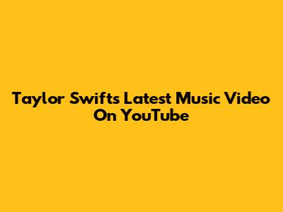 Taylor Swift's Latest Music Video On YouTube