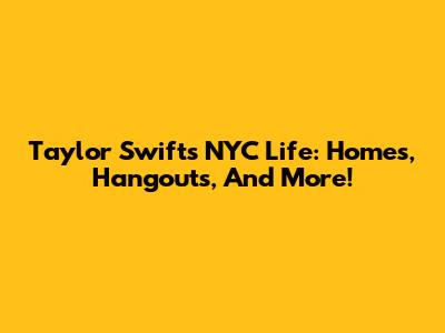 Taylor Swift's NYC Life: Homes, Hangouts, And More!