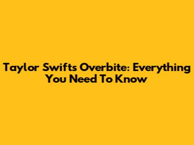Taylor Swift's Overbite: Everything You Need To Know