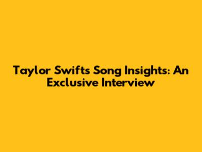 Taylor Swift's Song Insights: An Exclusive Interview