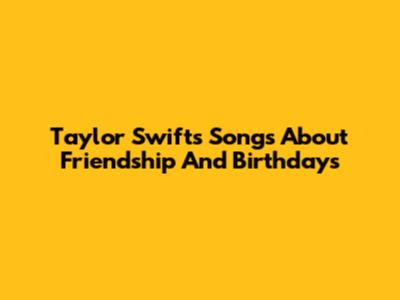 Taylor Swift's Songs About Friendship And Birthdays