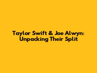 Taylor Swift & Joe Alwyn: Unpacking Their Split