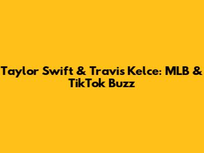 Taylor Swift & Travis Kelce: MLB & TikTok Buzz