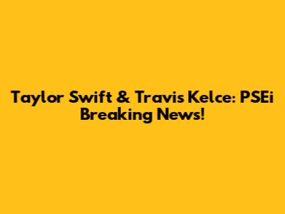 Taylor Swift & Travis Kelce: PSEi Breaking News!