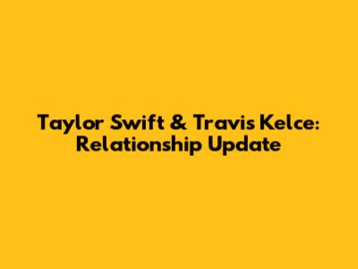 Taylor Swift & Travis Kelce: Relationship Update