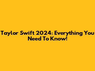 Taylor Swift 2024: Everything You Need To Know!