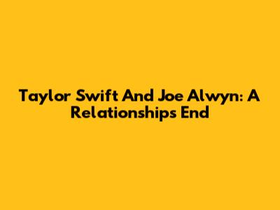 Taylor Swift And Joe Alwyn: A Relationship's End