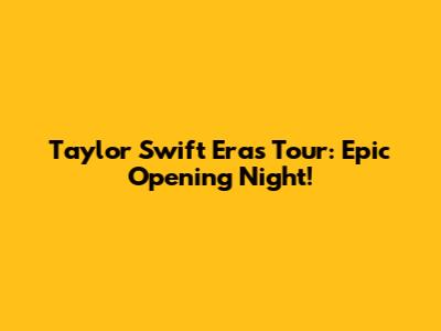 Taylor Swift Eras Tour: Epic Opening Night!