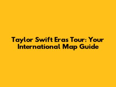 Taylor Swift Eras Tour: Your International Map Guide