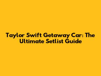 Taylor Swift Getaway Car: The Ultimate Setlist Guide