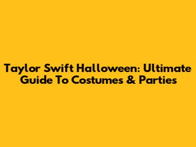 Taylor Swift Halloween: Ultimate Guide To Costumes & Parties