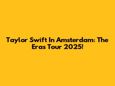 Taylor Swift In Amsterdam: The Eras Tour 2025!