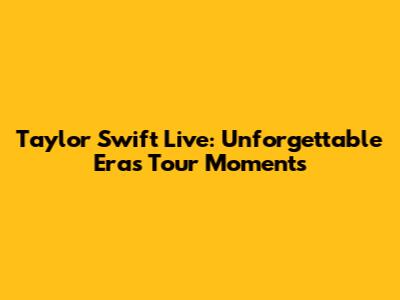 Taylor Swift Live: Unforgettable Eras Tour Moments