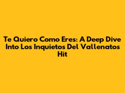 Te Quiero Como Eres: A Deep Dive Into Los Inquietos Del Vallenato's Hit