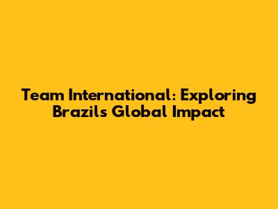 Team International: Exploring Brazil's Global Impact