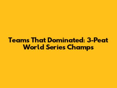 Teams That Dominated: 3-Peat World Series Champs