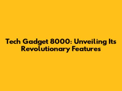 Tech Gadget 8000: Unveiling Its Revolutionary Features