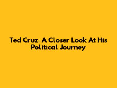 Ted Cruz: A Closer Look At His Political Journey