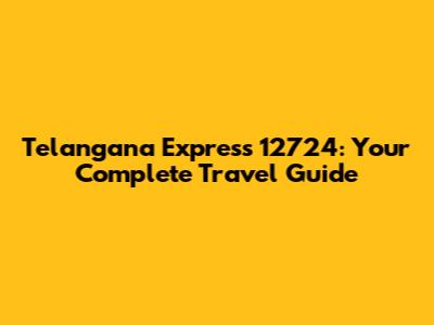 Telangana Express 12724: Your Complete Travel Guide