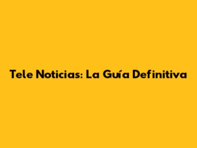 Tele Noticias: La Guía Definitiva