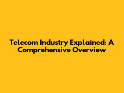 Telecom Industry Explained: A Comprehensive Overview